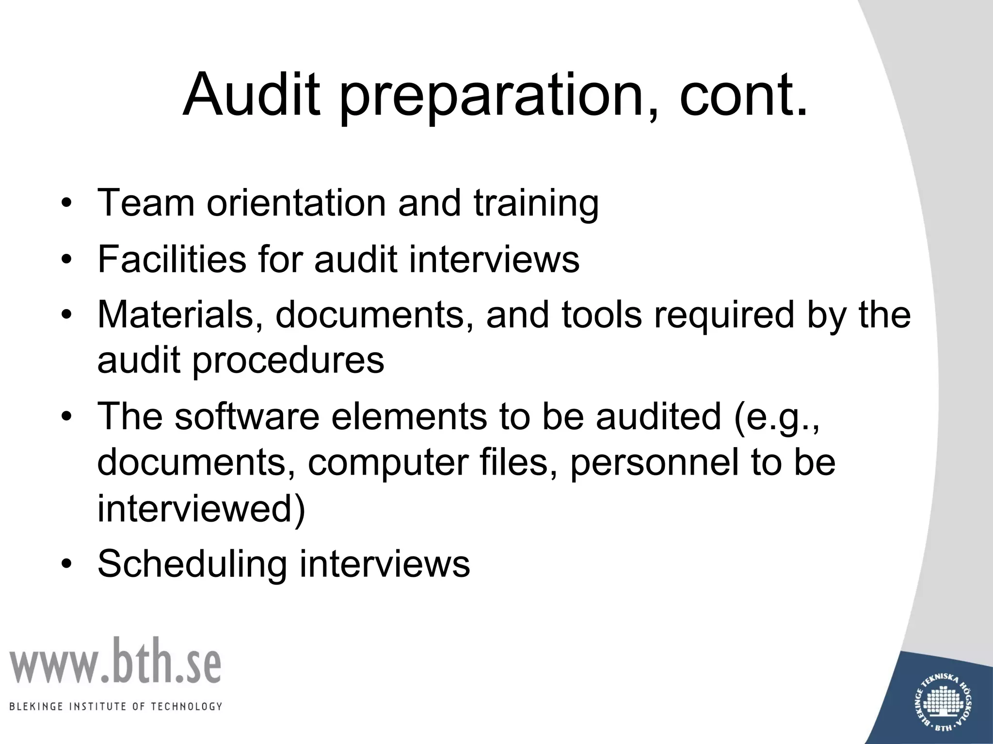 Audit preparation, cont.
• Team orientation and training
• Facilities for audit interviews
• Materials, documents, and tools required by the
audit procedures
• The software elements to be audited (e.g.,
documents, computer files, personnel to be
interviewed)
• Scheduling interviews
 