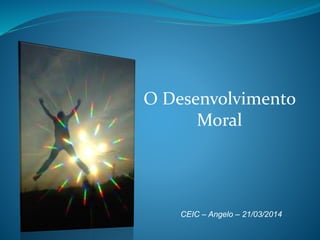 O Desenvolvimento
Moral
CEIC – Angelo – 21/03/2014
 