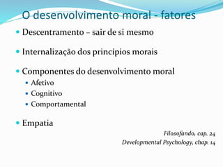 O desenvolvimento moral - fatores
 Descentramento – sair de si mesmo
 Internalização dos princípios morais
 Componentes do desenvolvimento moral
 Afetivo
 Cognitivo
 Comportamental
 Empatia
Filosofando, cap. 24
Developmental Psychology, chap. 14
 