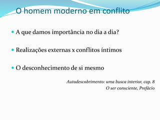 O homem moderno em conflito
 A que damos importância no dia a dia?
 Realizações externas x conflitos íntimos
 O desconhecimento de si mesmo
Autodescobrimento: uma busca interior, cap. 8
O ser consciente, Prefácio
 