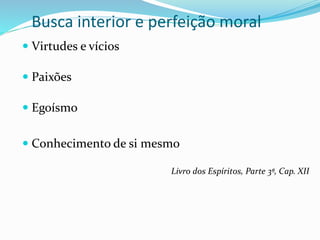 Busca interior e perfeição moral
 Virtudes e vícios
 Paixões
 Egoísmo
 Conhecimento de si mesmo
Livro dos Espíritos, Parte 3ª, Cap. XII
 