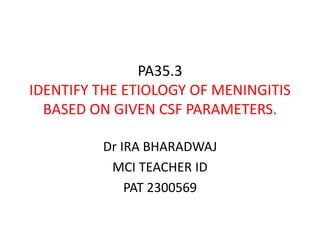 PA35.3
IDENTIFY THE ETIOLOGY OF MENINGITIS
BASED ON GIVEN CSF PARAMETERS.
Dr IRA BHARADWAJ
MCI TEACHER ID
PAT 2300569
 