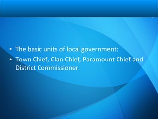 • The basic units of local government:
• Town Chief, Clan Chief, Paramount Chief and
District Commissioner.
 