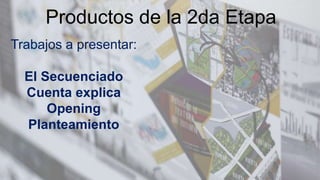Productos de la 2da Etapa
Trabajos a presentar:
El Secuenciado
Cuenta explica
Opening
Planteamiento
 