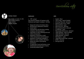 Patrik Tomeš                       employment                                        skills

Date of birth: november 19, 1981   •	 1996 - present                                 •	   English - fluent
Place of birth: bratislava         The American Chamber of Commerce in SR            •	   Type-writing - expert (Certified)
Status: married                    Publication and Graphic Coordinator - Full Time   •	   Invoicing, Petty cash - advanced
Hobbies: daughter                                                                    •	   Internet (e-mail, www) - expert
                                   •	 design and creation of invitations, flyers,    •	   Microsoft Word - expert
                                      advertisements, publications, brochures,       •	   Microsoft Excel - advanced
                                   •	 annual reports                                 •	   Microsoft PowerPoint - advanced
                                   •	 communication with advertisers, printing       •	   CorelDRAW - expert
                                      companies, advertising agencies                •	   Macromedia Dreamweaver - advanced
                                   •	 responsible for online marketing and social    •	   Adobe InDesign - expert (Certified)
                                      media communication                            •	   Adobe Photoshop - advanced
                                   •	 preparation of informative e-mails             •	   Adobe Illustrator - advanced
                                   •	 website administration and development         •	   MS Windows - expert
                                   •	 preparation of marketing campaigns to          •	   Adobe/Macromedia Flash - advanced
                                      obtain new clients, members, advertisers       •	   HTML - advanced
                                   •	 design and creation of powerpoing              •	   Driving licence, B
                                      presentations
                                   •	 co-organizing of social and business events
                                   •	 administration and supervision of interns
                                   •	 membership database update
 