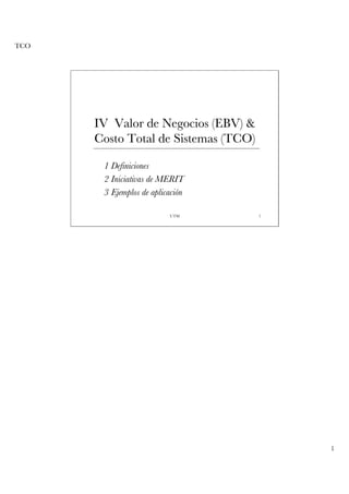 TCO




      IV Valor de Negocios (EBV) &
      Costo Total de Sistemas (TCO)

       1 Definiciones
       2 Iniciativas de MERIT
       3 Ejemplos de aplicación

                          UTM         1




                                          1
 