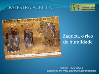 Zaqueu, o rico
de humildade
Angelo – 20/04/2018
disponível em www.slideshare.net/angelojmb
 