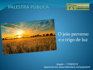 O joio perverso
e o trigo de luz
Angelo – 17/08/2018
disponível em www.slideshare.net/angelojmb
 