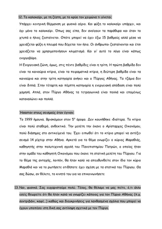 12. Το καλοκαίρι, με τη ζέστη, με το κρύο τον χειμώνα τι γίνεται; 
Υπάρχει κεντρική θέρμανση με φυσικό αέριο. Και ψύξη το καλοκαίρι υπάρχει, και όχι μόνο το καλοκαίρι. Όπως σας είπα, δεν ανοίγουν τα παράθυρα και όταν το χτυπά ο ήλιος ζεσταίνεται. Οπότε μπορεί να έχει έξω 15 βαθμούς αλλά μέσα να χρειάζεται ψύξη η πλευρά που δέχεται τον ήλιο. Οι άνθρωποι ζεσταίνονται και έτσι χρειάζεται να χρησιμοποιήσουν κλιματισμό. Και γι’ αυτό το λόγο είναι κάπως ενεργοβόρο. 
Η Ενεργειακή ζώνη, όμως, στις πέντε βαθμίδες είναι η τρίτη. Η πρώτη βαθμίδα δεν είναι τα καινούρια κτίρια, είναι τα πειραματικά κτίρια, η δεύτερη βαθμίδα είναι τα καινούρια και στην τρίτη κατηγορία ανήκει και ο Πύργος Αθήνας. Τα τζάμια δεν είναι διπλά. Στην τέταρτη και πέμπτη κατηγορία η ενεργειακή απόδοση είναι πολύ χαμηλή. Απλά, στον Πύργο Αθήνας τα τετραγωνικά είναι πολλά και επομένως καταναλώνει και πολλά. 
Ήσασταν στους σεισμούς όταν έγιναν; 
Το 1999 ήμουνα. Βρισκόμουν στον 5ο όροφο. Δεν κουνήθηκε ιδιαίτερα. Το κτίριο είναι πολύ σταθερό, ανθεκτικό. Την μελέτη την έκανε ο Αρίσταρχος Οικονόμου, πολύ διάσημος στο αντικείμενό του. Έχει ειπωθεί ότι το κτίριο μπορεί να αντέξει σεισμό 14 ρίχτερ στην Αθήνα. Αρκετά για το θέμα γνωρίζει ο κύριος Μαραθιάς, καθηγητής στην πολυτεχνική σχολή του Πανεπιστημίου Πατρών, ο οποίος ήταν στην ομάδα του καθηγητή Οικονόμου που έκανε τη στατική μελέτη του Πύργου. Για το θέμα της αντοχής, λοιπόν, θα ήταν καλό να απευθυνθείτε στον ίδιο τον κύριο Μαραθιά και να το ρωτήσετε οτιδήποτε έχει σχέση με τα στατικά του Πύργου. Θα σας δώσω, αν θέλετε, το κινητό του για να επικοινωνήσετε 
13. Ναι, φυσικά. Σας ευχαριστούμε πολύ. Τέλος, θα θέλαμε να μας πείτε, ό,τι άλλο εσείς θεωρείτε ότι θα ήταν καλό να γνωρίζει κάποιος για τον Πύργο Αθήνας (π.χ. συντριβάνι, καφέ…) καθώς και διευκρινήσεις για λανθασμένα σχόλια που μπορεί να έχουν υποπέσει στη δική σας αντίληψη σχετικά με τον Πύργο.  