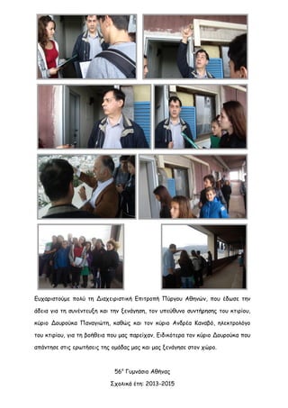 Ευχαριστούμε πολύ τη Διαχειριστική Επιτροπή Πύργου Αθηνών, που έδωσε την άδεια για τη συνέντευξη και την ξενάγηση, τον υπεύθυνο συντήρησης του κτιρίου, κύριο Δουρούκα Παναγιώτη, καθώς και τον κύριο Ανδρέα Καναβό, ηλεκτρολόγο του κτιρίου, για τη βοήθεια που μας παρείχαν. Ειδικότερα τον κύριο Δουρούκα που απάντησε στις ερωτήσεις της ομάδας μας και μας ξενάγησε στον χώρο. 
56ο Γυμνάσιο Αθήνας 
Σχολικά έτη: 2013-2015 