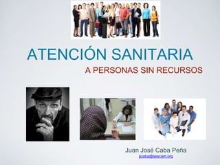 ATENCIÓN SANITARIA 
A PERSONAS SIN RECURSOS 
Juan José Caba Peña 
jjcaba@sescam.org 
 