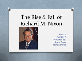 The Rise & Fall of
Richard M. Nixon
                   PA 510
                 Fall 2012
              Prepared by:
               Jovee Basa
             Joshua Perez
 
