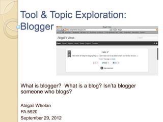 Tool & Topic Exploration:
Blogger




What is blogger? What is a blog? Isn’ta blogger
someone who blogs?

Abigail Whelan
PA 5920
September 29, 2012
 