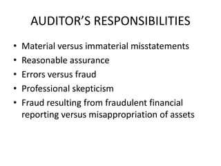 AUDITOR’S RESPONSIBILITIES 
• Material versus immaterial misstatements 
• Reasonable assurance 
• Errors versus fraud 
• Professional skepticism 
• Fraud resulting from fraudulent financial 
reporting versus misappropriation of assets 
 