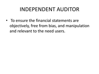 INDEPENDENT AUDITOR 
• To ensure the financial statements are 
objectively, free from bias, and manipulation 
and relevant to the need users. 
 