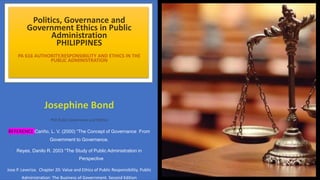 PA 616 AUTHORITY,RESPONSIBILITY AND ETHICS IN THE
PUBLIC ADMINISTRATION
PhD Public Governance and Politics
REFERENCE:Cariño, L. V. (2000) “The Concept of Governance From
Government to Governance.
Reyes, Danilo R. 2003 “The Study of Public Administration in
Perspective
Jose P. Leveriza. Chapter 20: Value and Ethics of Public Responsibility. Public
Administration: The Business of Government. Second Edition
 