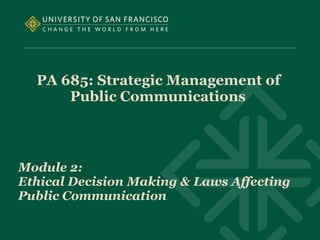 PA 685: Strategic Management of
Public Communications
Module 2:
Ethical Decision Making & Laws Affecting
Public Communication
 