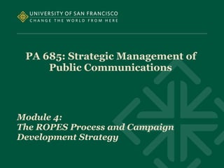 PA 685: Strategic Management of
Public Communications
Module 4:
The ROPES Process and Campaign
Development Strategy
 