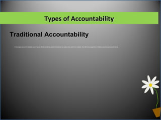 Types of AccountabilityTypes of Accountability
Traditional Accountability
 In having to account for detailed use of inputs, official sometimes protect themselves by making they commit no violation, thus little encouragement of initiative and innovative performance
 