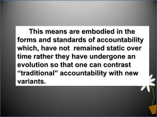 This means are embodied in theThis means are embodied in the
forms and standards of accountabilityforms and standards of accountability
which, have not remained static overwhich, have not remained static over
time rather they have undergone antime rather they have undergone an
evolution so that one can contrastevolution so that one can contrast
“traditional” accountability with new“traditional” accountability with new
variants.variants.
 