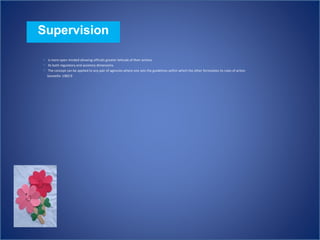 Supervision
 is more open minded allowing officials greater latitude of their actions
 Its both regulatory and assistory dimensions
 The concept can be applied to any pair of agencies where one sets the guidelines within which the other formulates its rules of action
Sosmeña :1982:9
 