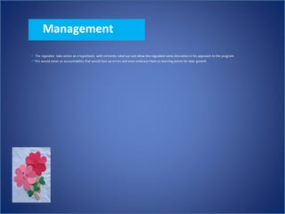 Management
 The regulator take action as a hypothesis with certainty ruled out and allow the regulated some discretion in his approach to the program.
 This would mean an accountability that would face up errors and even embrace them as learning points for later growth
 