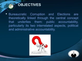 LOGO
 Bureaucratic Corruption and Elections are
theoretically linked through the central concept
that underlies them: public accountability,
particularly its two interrelated aspects, political
and administrative accountability.
OBJECTIVES
 