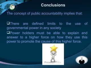 LOGO
Conclusions
The concept of public accountability implies that:
There are defined limits to the use of
governmental power in any society
Power holders must be able to explain and
answer to a higher force on how they use this
power to promote the cause of this higher force.
 