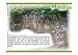 Edificaciones Patrimonio Cultural:




•Petroglifos el Cailagua
El cailagua era un templo oculto donde se escondían los
aborígenes para que no fueran masacrados por los
españoles. Los mas de 200 petroglifos se conservan
íntegros después de mas de 475 años, sobre piedra
cantera donde los aborígenes esculpieron toda clase de
signos.
 