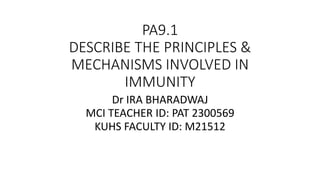 PA9.1
DESCRIBE THE PRINCIPLES &
MECHANISMS INVOLVED IN
IMMUNITY
Dr IRA BHARADWAJ
MCI TEACHER ID: PAT 2300569
KUHS FACULTY ID: M21512
 