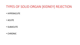 TYPES OF SOLID ORGAN [KIDNEY] REJECTION
• HYPERACUTE
• ACUTE
• SUBACUTE
• CHRONIC
 