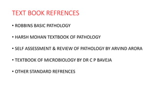 TEXT BOOK REFRENCES
• ROBBINS BASIC PATHOLOGY
• HARSH MOHAN TEXTBOOK OF PATHOLOGY
• SELF ASSESSMENT & REVIEW OF PATHOLOGY BY ARVIND ARORA
• TEXTBOOK OF MICROBIOLOGY BY DR C P BAVEJA
• OTHER STANDARD REFRENCES
 