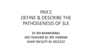 PA9.5
DEFINE & DESCRIBE THE
PATHOGENESIS OF SLE
Dr IRA BHARADWAJ
MCI TEACHER ID: PAT 2300569
KUHS FACULTY ID: M21512
 