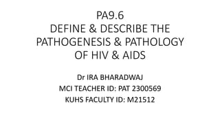PA9.6
DEFINE & DESCRIBE THE
PATHOGENESIS & PATHOLOGY
OF HIV & AIDS
Dr IRA BHARADWAJ
MCI TEACHER ID: PAT 2300569
KUHS FACULTY ID: M21512
 