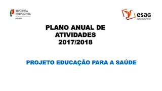 PLANO ANUAL DE
ATIVIDADES
2017/2018
PROJETO EDUCAÇÃO PARA A SAÚDE
 