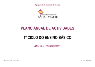 Agrupamento de Escolas de S. Silvestre




                             PLANO ANUAL DE ACTIVIDADES

                              1º CICLO DO ENSINO BÁSICO
                                   ANO LECTIVO 2010/2011




Plano Anual de Actividades                                                   1º CEB 2010/2011
 
