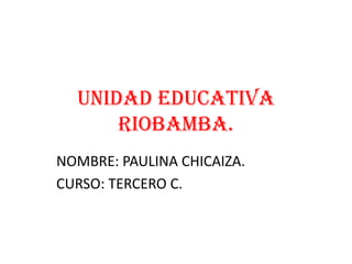 UNIDAD EDUCATIVA
RIOBAMBA.
NOMBRE: PAULINA CHICAIZA.
CURSO: TERCERO C.

 
