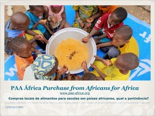 12/09/2013 IPEA
Compras locais de alimentos para escolas em países africanos, qual a pertinência?
PAA África Purchase from Africans for Africa
www.paa-africa.org
 