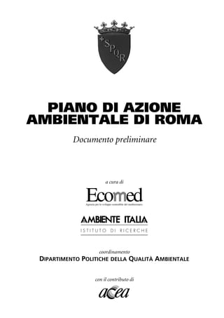 PIANO DI AZIONE
AMBIENTALE DI ROMA
           Documento preliminare



                       a cura di




                    coordinamento
 DIPARTIMENTO POLITICHE DELLA QUALITÀ    AMBIENTALE

                  con il contributo di
 