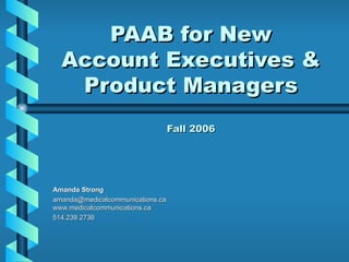 PAAB for New
  Account Executives &
   Product Managers
                                  Fall 2006




Amanda Strong
amanda@medicalcommunications.ca
www.medicalcommunications.ca
514.239.2736
 