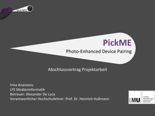 PickME
                                 Photo-Enhanced Device Pairing


                      Abschlussvortrag Projektarbeit


Irina Anastasiu
LFE Medieninformatik
Betreuer: Alexander De Luca
Verantwortlicher Hochschullehrer: Prof. Dr. Heinrich Hußmann
 