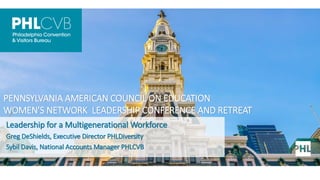 PENNSYLVANIA AMERICAN COUNCIL ON EDUCATION
WOMEN'S NETWORK LEADERSHIP CONFERENCE AND RETREAT
Leadership for a Multigenerational Workforce
Greg DeShields, Executive Director PHLDiversity
Sybil Davis, National Accounts Manager PHLCVB
 