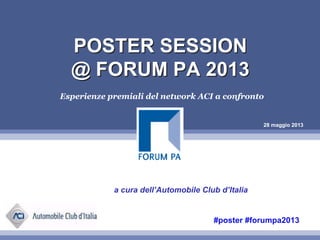 28 maggio 2013
POSTER SESSION
@ FORUM PA 2013
POSTER SESSION
@ FORUM PA 2013
Esperienze premiali del network ACI a confronto
a cura dell’Automobile Club d’Italia
#poster #forumpa2013
 