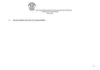 Centro Novas Oportunidades da Escola Secundária de Vendas Novas
                                                  PLANO ANUAL DE ACTIVIDADES
                                                           2010 / 2011




1.3.   Estrutura Orgânica do Centro Novas Oportunidades




                                                                                                          2
 