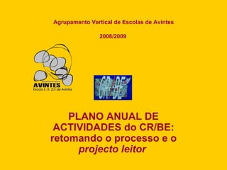 PLANO ANUAL DE ACTIVIDADES do CR/BE: retomando o processo e o  projecto leitor   Agrupamento Vertical de Escolas de Avintes 2008/2009 