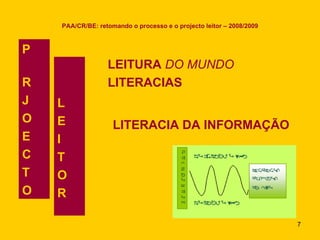 PAA/CR/BE: retomando o processo e o projecto leitor – 2008/2009 LEITURA  DO MUNDO LITERACIAS P  R J O  E C T O L E I T O R LITERACIA DA INFORMAÇÃO 