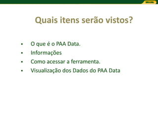 Quais itens serão vistos?

   O que é o PAA Data.
   Informações
   Como acessar a ferramenta.
   Visualização dos Dados do PAA Data
 