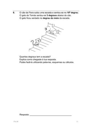 8.     O cão da Flora subiu uma escada e sentou-se no 10o degrau.
       O gato do Tomás sentou-se 3 degraus abaixo do cão.
       O gato ficou sentado no degrau do meio da escada.




       Quantos degraus tem a escada?
       Explica como chegaste à tua resposta.
       Podes fazê-lo utilizando palavras, esquemas ou cálculos.




       Resposta: ___________________________________


PA-M                                                              11
 