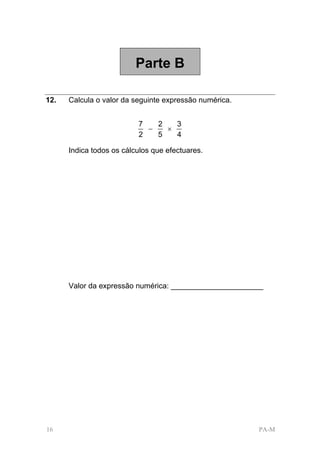 Parte B

12.   Calcula o valor da seguinte expressão numérica.


                          7   2   3
                            −   ×
                          2   5   4

      Indica todos os cálculos que efectuares.




      Valor da expressão numérica: ______________________




16                                                      PA-M
 