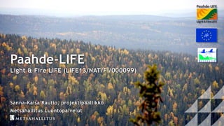 Paahde-LIFE
Light & Fire LIFE (LIFE13/NAT/FI/000099)
Sanna-Kaisa Rautio, projektipäällikkö
Metsähallitus Luontopalvelut
 